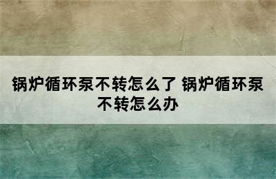 锅炉循环泵不转怎么了 锅炉循环泵不转怎么办